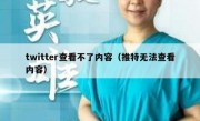 twitter查看不了内容（推特无法查看内容）