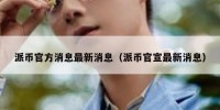 派币官方消息最新消息（派币官宣最新消息）