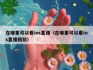 在哪里可以看ins直播（在哪里可以看ins直播回放）