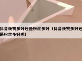 抖音获赞多好还是粉丝多好（抖音获赞多好还是粉丝多好呢）
