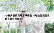 dy业务低价自助下单平台（dy业务低价自助下单平台南荷）