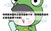 物理服务器和云服务器哪个好（物理服务器和云服务器哪个好用）