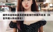 国外抖音粉丝最多的明星排行榜图片高清（抖音外国人粉丝排名）
