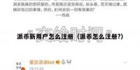 派币新用户怎么注册（派币怎么注册?）