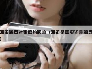 派币骗局对家庭的影响（派币是真实还是骗局）