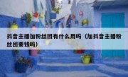 抖音主播加粉丝团有什么用吗（加抖音主播粉丝团要钱吗）