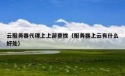 云服务器代理上上游查找（服务器上云有什么好处）