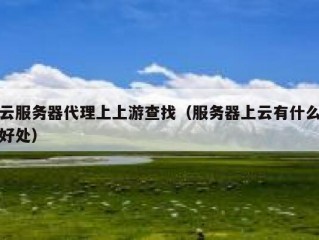 云服务器代理上上游查找（服务器上云有什么好处）