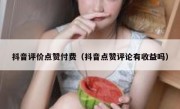 抖音评价点赞付费（抖音点赞评论有收益吗）