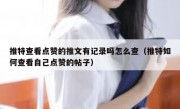 推特查看点赞的推文有记录吗怎么查（推特如何查看自己点赞的帖子）