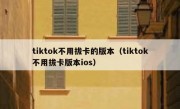 tiktok不用拔卡的版本（tiktok不用拔卡版本ios）