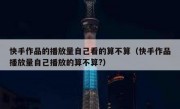 快手作品的播放量自己看的算不算（快手作品播放量自己播放的算不算?）
