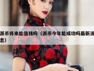派币将来能值钱吗（派币今年能成功吗最新消息）