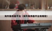 海外服务器平台（海外服务器平台有哪些）