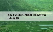 怎么上youtube加速器（怎么给youtube加速）
