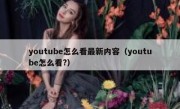 youtube怎么看最新内容（youtube怎么看?）