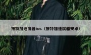 推特加速度器ios（推特加速度器安卓）
