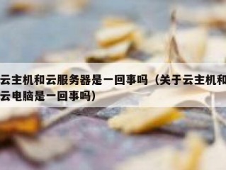 云主机和云服务器是一回事吗（关于云主机和云电脑是一回事吗）
