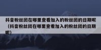 抖音粉丝团在哪里查看加入的粉丝团的日期呢（抖音粉丝团在哪里查看加入的粉丝团的日期呢）