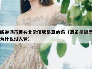 听说派币现在非常值钱是真的吗（派币是骗局为什么没人管）