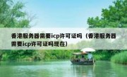香港服务器需要icp许可证吗（香港服务器需要icp许可证吗现在）