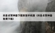 抖音点赞神器下载安装手机版（抖音点赞神器免费下载）