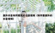 国外抖音如何看历史记录视频（如何看国外的抖音视频）