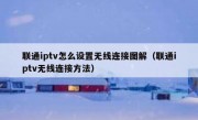 联通iptv怎么设置无线连接图解（联通iptv无线连接方法）
