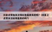 抖音点赞加关注领红包是真实的吗?（抖音上点赞关注给钱是真的吗?）