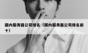 国内服务器公司排名（国内服务器公司排名前十）