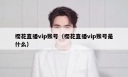 樱花直播vip账号（樱花直播vip账号是什么）