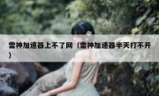 雷神加速器上不了网（雷神加速器半天打不开）