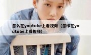 怎么在youtube上看视频（怎样在youtube上看视频）