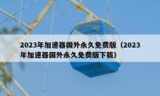 2023年加速器国外永久免费版（2023年加速器国外永久免费版下载）