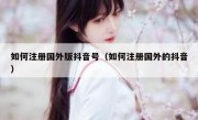 如何注册国外版抖音号（如何注册国外的抖音）