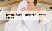 推特卖的换脸软件是真的吗吗（twitter face）