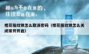 樱花指纹锁怎么取消密码（樱花指纹锁怎么关闭常开开启）