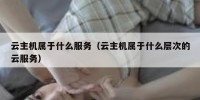 云主机属于什么服务（云主机属于什么层次的云服务）