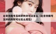 北京市限号五环的外环可以走么（北京市限号五环的外环可以走么现在）