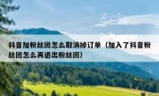 抖音加粉丝团怎么取消掉订单（加入了抖音粉丝团怎么再退出粉丝团）