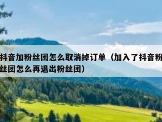 抖音加粉丝团怎么取消掉订单（加入了抖音粉丝团怎么再退出粉丝团）