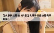怎么涨粉丝最快（抖音怎么涨粉丝最快最有效方法）