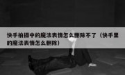 快手拍摄中的魔法表情怎么删除不了（快手里的魔法表情怎么删除）