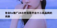 包含ks推广24小时自助平台十二出品网的词条