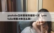 youtube怎样算有效播放一次（youtube观看次数怎么算）