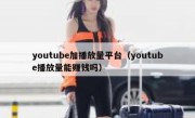 youtube加播放量平台（youtube播放量能赚钱吗）