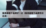 服务器哪个品牌好一点（服务器哪个品牌性价比高）