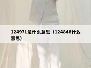 124971是什么意思（124846什么意思）