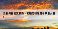 云服务器配置参数（云服务器配置参数怎么看）