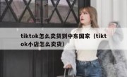 tiktok怎么卖货到中东国家（tiktok小店怎么卖货）